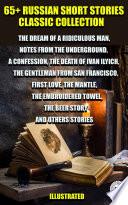 65+ Russian Short Stories. Classic collection - The Dream of a Ridiculous Man, Notes from the Underground, A Confession, The Death of Ivan Ilyich, The Gentleman from San Francisco, First Love, The Mantle, The Embroidered Towel, The Beer Story and Others Stories