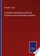 A Complete Concordance to the Holy Scriptures of the Old and New Testament