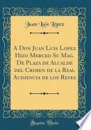 A Don Juan Luis Lopez Hizo Merced Su Mag. De Plaza de Alcalde del Crimen de la Real Audiencia de los Reyes (Classic Reprint)