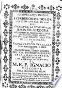 A mayor gloria de Dios, expression de dolor (en el dia 24 de Julio de 1754) del Colegio de la Compañia de Jesus de Cordoba ... o Explicacion peculiar de su sentimiento, y amor al grato nombre, y digna memoria del XI preporito general de la misma Compañia, defunto en Roma (dia 4 de mayo de dicho año) el M.R.P. Ignacio Vizconti, de la prouincia de Milan ...