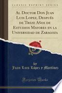 Al Doctor Don Juan Luis Lopez, Después de Treze Años de Estudios Mayores en la Universidad de Zaragoza (Classic Reprint)