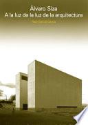 ALVARO SIZA. A LA LUZ DE LA LUZ DE LA ARQUITECTURA