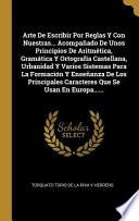 Arte de Escribir Por Reglas Y Con Nuestras... Acompañado de Unos Principios de Aritmética, Gramática Y Ortografía Castellana, Urbanidad Y Varios Siste