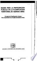 Bases para la participacion publica en la planificacion territo- rial de Buenos Aires : Consejo de Planificacion Urbana. Munici- palidad de la Ciudad de Buenos Aires