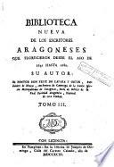 Biblioteca nueva de los escritores aragoneses que florecieron desde el año de 1500 hasta [1802]