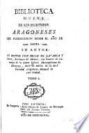 Biblioteca nueva de los escritores aragoneses que florecieron desde el año de 1500 hasta