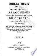 Bibliotheca antigua de los escritores aragoneses que florecieron desde la venida de Christo, hasta el año 1500