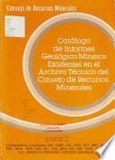 Catálogo de informes geológico mineros existentes en el Archivo Técnico del Consejo de Recursos Minerales: Correspondiente a los Estados Ags., Camp., Col., Chis., Gto., Gro., Jal., Mex., Mich., Mor., Nay., N.L., Pue., Qro., Sin., Tab., Tams., Tlax., y Yuc.; Republica Mexicana y Estudios Generales