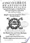 Cinco libros de Antonio de Herrera de la historia de Portugal y conquista de las Islas de los Açores en los años 1582 y 1583 ...