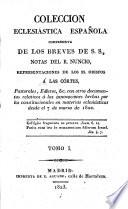 Coleccion eclesiástica Española, comprensiva de los breves de S.S., notas del R. Nuncio, representaciones do los SS. Obispos á las Córtes, pastorales, edictos&c. con otros documentos relativos a las innovaciones hechas por los constitutionales en materias eclesiasticas desde el 7 de marzo de 1820. [Edited by J. A. M. and B. A. C.]