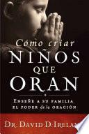 Como Criar Ninos Que Oran: Ensene a Su Familia El Poder de la Oracion