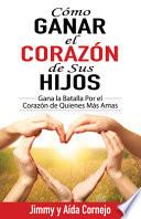 Cómo Ganar El Corazón de Sus Hijos: Gana La Batalla Por El Corazón de Quienes Más Amas