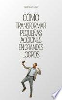 Cómo Transformar Pequeñas Acciones en Grandes Logros: Un Viaje hacia la Productividad y el Éxito Personal