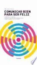 Comunicar bien para ser feliz : saber relacionarse es una de las mejores herramientas para alcanzar la felicidad