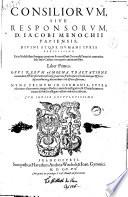 Consiliorum, siue Responsorum, d. Iacobi Menochii Papiensis, diuini atque humani iuris peritissimi; ... Liber primus [-decimotertius]. Opus rerum amoena tractatione iucundum, & decisionum iudiciosa grauitate fructuosum: scholis denique & foro, discentibus atque docentibus vtile & necessarium
