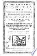 Consultas morales, y exposicion de las proposiciones condenadas por nuestros muy santos padres Inocencio 11. y Alexandro 7. Su autor el R.P.M. Fr. Martin de Torrecilla, ... difinidor general de toda la Orden de Menores Capuchinos