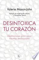 Desintoxica Tu Corazón: Meditaciones Para Sanar Traumas Emocionales