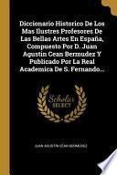Diccionario Historico de Los Mas Ilustres Profesores de Las Bellas Artes En España, Compuesto Por D. Juan Agustin Cean Bermudez Y Publicado Por La Rea