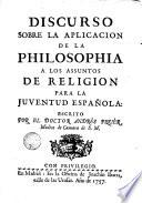 Discurso sobre la applicacion de la philosophia a los assuntos de religion para la juventud Española