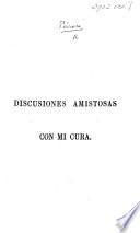 Discusiones Amistosas (de un Párroco con uno de sus Feligreses sobro el derecho que tiene todo hombre á leer y estudiar las Santas Escrituras), etc