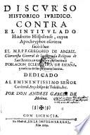 Discvrso Historico Ivridico Contra El Intitvlado Hauberto Hispalense, cuyos Apochryphos escritos sacò á luz El M.R.P.F. Gregorio De Argaiz ... en vn Libro que intitulò Poblacion Eclesiastica De Espana, y noticia de sus primeras honras