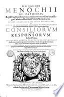 DN. IACOBI MENOCHII I.C. PAPIENSIS, Regii Ducalisque Senatoris, ac redituum extraordinariorum Regiae Catholicae Maiestatis Praesidis Mediolanensis, DIVINI ATQVE HVMANI IVRIS PERITISSIMI, ET NVPER IN NOBILISSIMI LONGEQVE OMNIVM FLORENTISsimi Gymnasii Patauini matutina sede Iuris Caesarei Interpretis eminentissimi, CONSILIORVM SIVE RESPONSPORVM Liber Primus