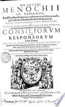 DN. IACOBI MENOCHII I.C. PAPIENSIS, Regii Ducalisque Senatoris, ac redituum extraordinariorum Regiae Catholicae Maiestatis Praesidis Mediolanensis, DIVINI ATQVE HVMANI IVRIS PERITISSIMI, ET NVPER IN NOBILISSIMI LONGEQVE OMNIVM FLORENTISsimi Gymnasii Patauini matutina sede Iuris Caesarei Interpretis eminentissimi CONSILIORVM SIVE RESPONSORVM.