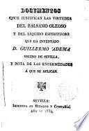 Documentos que justifican las virtudes del bálsamo oleoso y del líquido espirituoso que ha inventado D. Guillermo Adema,vecino de Sevilla,y nota de las enfermedades á que se aplican