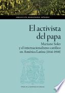 El activista del Papa. Mariano Soler y el internacionalismo católico en América Latina (1846-1908)