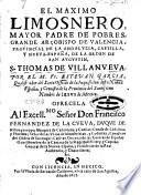 El maximo limosnero, mayor padre de pobres, grande arçobispo de Valencia, provincial de la Andaluzia, Castilla, y Nueva-España, de la orden de San Augustin, S. Thomas de Villanueva