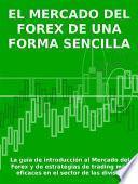 EL MERCADO DEL FOREX DE UNA FORMA SENCILLA - La guía de introducción al Mercado del Forex y de estrategias de trading más eficaces en el sector de las divisas