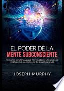 El poder de la mente subconsciente. Técnicas científicas que te permitirán utilizar las fortalezas ilimitadas de tu subconsciente