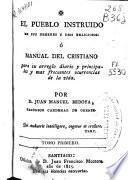 El pueblo instruido en sus deberes y usos religiosos o Manual del cristiano para su arreglo diario y principales y más frecuentes ocurrencias de la vida ...