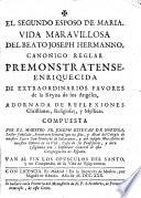 El segundo esposo de Maria. Vida maravillosa del beato Joseph Hermanno, canonigo reglar Premonstratense, enriquecida de extraordinarios favores de la Reyna de los Angeles, adornada de reflexiones Christianas, Religiosas, y Mysticas