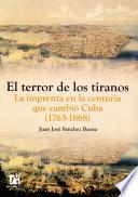 El terror de los tiranos. La imprenta en la centuria que cambió Cuba (1763-1868)