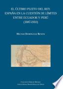 El último pleito del Rey. España en la cuestión de límites entre Ecuador y Perú (1887-1910)