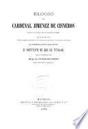 Elogio del cardenal Jiménez de Cisneros leído en la solemne función académico-literaria que en memoria suya y como patriótico recuerdo de su protección á las letras, las ciencias y las artes, ha celebrado en 26 de mayo de 1878 el instituto de que es titular [Instituto del cardenal Cisneros] bajo la presidencia del ...