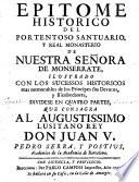 Epitome historico del portentoso Santuario y real monasterio de Nuestra Señora de Monserrate. Illustrado con los sucessos historicos mas memorables de los principes sus devotos y bienhechores, dividese en quatro partes que consagra al augustissimo lusitano rey Don Juan V. Pedro Serra, y Postius...