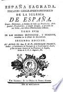 Espana Sagrada. Theatro geographico-historico de la iglesia de Espana. Origen, divisiones, y limites de todas sus provincias. Antiguedad, traslaciones, y estado antiguo, y presente de sus sillas, con varias dissertaciones criticas. Tomo 1. [-?] ... Por el R.P.M. Fr. Henrique Florez, doctor y cathedratico de Theologia de la Universidad de Alcalà, y ex-provincial de su provincia de Castilla de N.P.S. Augustin, &c