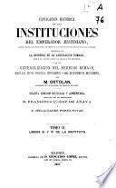 Explicación histórica de las Instituciones del Emperador Justiniano, con el texto, la traducción al frente y las explicaciones debajo de cada párrafo, precedida de la Historia de la legislación romana, desde su origen hasta la legislación moderna, y de una Generalización del derecho romano, según los textos conocidos antiguamente o más recientemente descubiertos