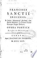 Francisci Sanctii Brocensis in inclyta Salmanticensi Academia ... doctoris, Opera poetica latina et hispanica