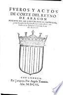 Fueros y actos de corte del Reyno de Aragon echos en las cortes por la catholica, y real magestad ... el ano M.DXCII