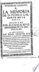 Funebres elogios a la memoria de D. Pedro Calderon de la Barca. Escritos por algunos apassionados suyos del Alcaçar, etc