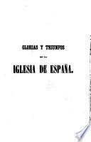 Glorias y triunfos de la iglesia de España, ó sean elogios historico-panegiricos de los mas célebres santos que han ilustrado esta nacion catolica ...