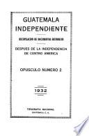 Guatemala independiente: recopilación de documentos historicos desde la fundación de la nueva Guatemala en 1776 hasta el año de 1865