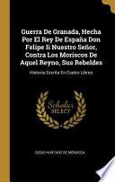 Guerra de Granada, Hecha Por El Rey de España Don Felipe II Nuestro Señor, Contra Los Moriscos de Aquel Reyno, Sus Rebeldes: Historia Escrita En Cuatr