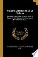 Guia del Cementerio de la Habana: Bajo La Protección del Excmo. E Illmo. Sr. Obispo de Esta Diócesis, Don Fray Jacinto María Martinez Saez...
