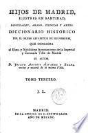 Hijos de Madrid ilustres en santidad, dignidades, armas, ciencias y artes. Diccionario histórico por el orden alfabetico de sus nombres... que consagra al... su autor D. Joseph Antonio Alvarez y Baena,...