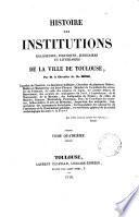 Histoire des institutions religieuses, politiques, judiciaires et littéraires de la ville de Toulouse