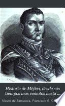 Historia de Méjico, desde sus tiempos mas remotos hasta nuestros dias; escrita en vista de todo lo que de irrecusable han dado á luz los mas caracterizados historiadores, y en virtud de documentos auténticos, no publicados todavía, tomados del Archivo nacional de Méjico, de las bibliotecas públicas, y de los preciosos manuscritos que hasta hace poco, existian en las de los conventos de aquel pais